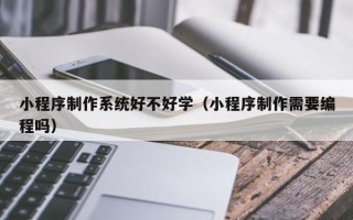 孝义小程序制作系统好不好学（小程序制作需要编程吗）