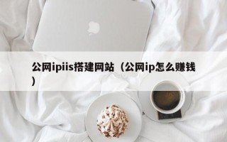 孝义公网ipiis搭建网站（公网ip怎么赚钱）