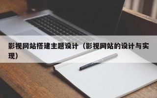 孝义影视网站搭建主题设计（影视网站的设计与实现）