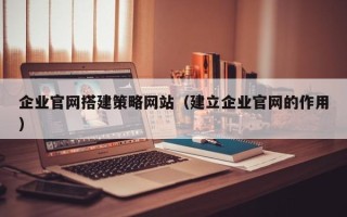 孝义企业官网搭建策略网站（建立企业官网的作用）