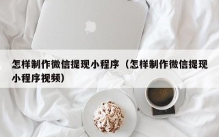 孝义怎样制作微信提现小程序（怎样制作微信提现小程序视频）
