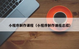 孝义小程序制作课程（小程序制作课程总结）