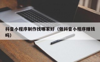 孝义抖音小程序制作找哪家好（做抖音小程序赚钱吗）