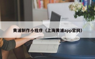 孝义黄浦制作小程序（上海黄浦app官网）