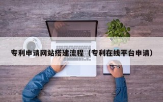 孝义专利申请网站搭建流程（专利在线平台申请）