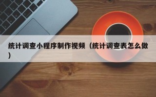 孝义统计调查小程序制作视频（统计调查表怎么做）