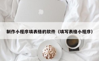 孝义制作小程序填表格的软件（填写表格小程序）
