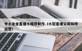 孝义中小企业直播小程序制作（小型直播公司如何运营）