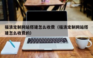 孝义福清定制网站搭建怎么收费（福清定制网站搭建怎么收费的）