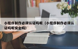 孝义小程序制作必须认证吗呢（小程序制作必须认证吗呢安全吗）