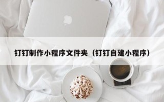 孝义钉钉制作小程序文件夹（钉钉自建小程序）