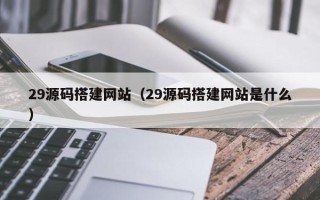 孝义29源码搭建网站（29源码搭建网站是什么）