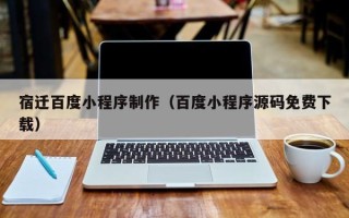 孝义宿迁百度小程序制作（百度小程序源码免费下载）