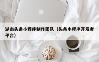 孝义湖南头条小程序制作团队（头条小程序开发者平台）