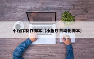 孝义小程序制作脚本（小程序自动化脚本）