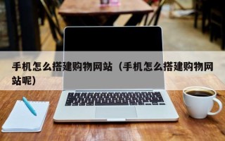 孝义手机怎么搭建购物网站（手机怎么搭建购物网站呢）