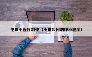 孝义电白小程序制作（小白如何制作小程序）