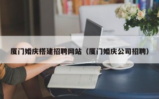 孝义厦门婚庆搭建招聘网站（厦门婚庆公司招聘）