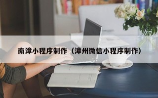 孝义南漳小程序制作（漳州微信小程序制作）