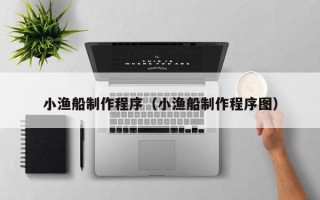 孝义小渔船制作程序（小渔船制作程序图）