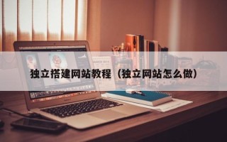 孝义独立搭建网站教程（独立网站怎么做）