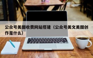 孝义公众号美图收费网站搭建（公众号美文美图创作是什么）