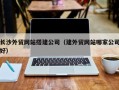 孝义长沙外贸网站搭建公司（建外贸网站哪家公司好）