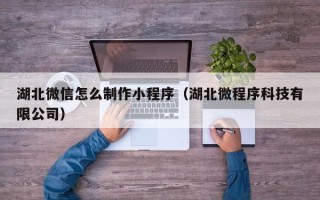 孝义湖北微信怎么制作小程序（湖北微程序科技有限公司）