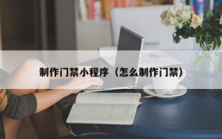 孝义制作门禁小程序（怎么制作门禁）